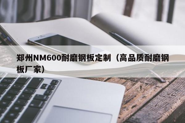 郑州NM600耐磨钢板定制（高品质耐磨钢板厂家）